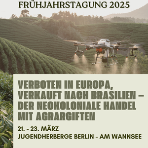 "Verboten in Europa, verkauft nach Brasilien – Der neokoloniale Handel mit Agrargiften"  Die Frühjahrstagung 2025 findet vom 21. bis 23. März in der Jugendherberge Berlin - Am Wannsee statt.